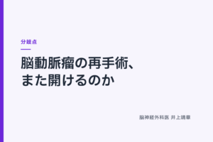 脳動脈瘤の再手術、また開けるのか｜ 分岐点