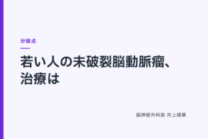 若い人の未破裂脳動脈瘤、治療は｜ 分岐点
